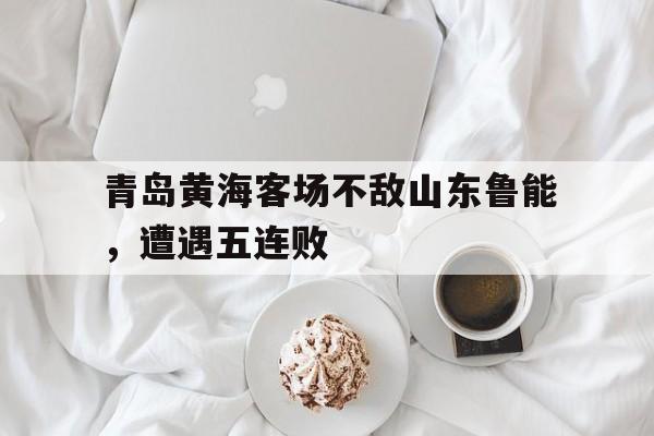 关于青岛黄海客场不敌山东鲁能,遭遇五连败的信息 关于青岛黄海客场不敌山东鲁能,遭遇五连败的信息
